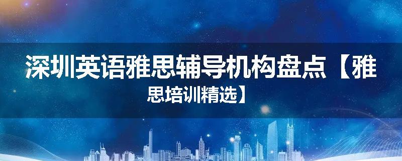 深圳英语雅思辅导机构盘点【雅思培训精选】