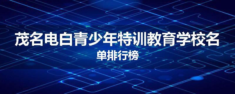 茂名电白青少年特训教育学校名单排行榜
