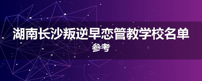湖南长沙叛逆早恋管教学校名单参考