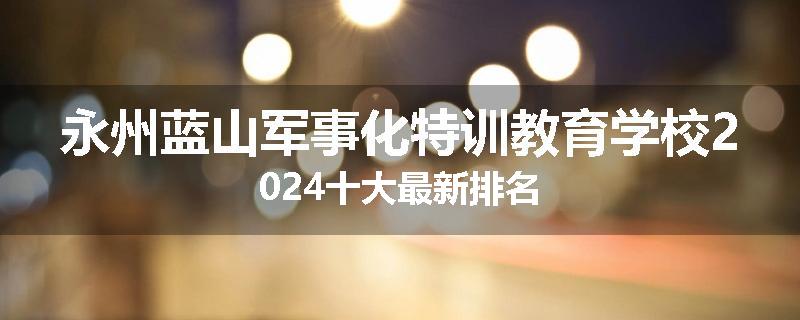 永州蓝山军事化特训教育学校2024十大最新排名