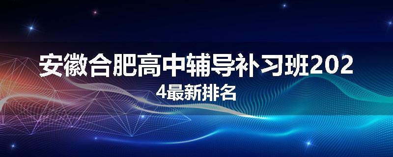 安徽合肥高中辅导补习班2024最新排名