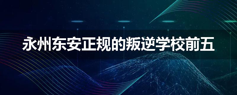 永州东安正规的叛逆学校前五