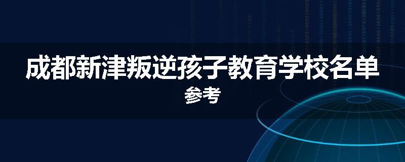 成都新津叛逆孩子教育学校名单参考