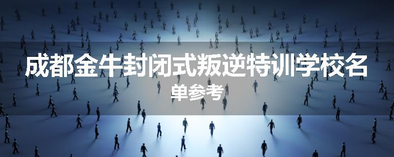 成都金牛封闭式叛逆特训学校名单参考