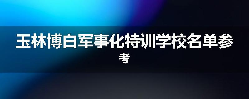 玉林博白军事化特训学校名单参考