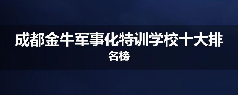 成都金牛军事化特训学校十大排名榜