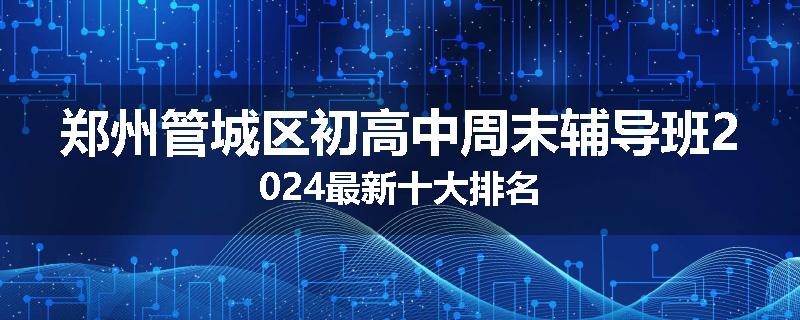 郑州管城区初高中周末辅导班2024最新十大排名