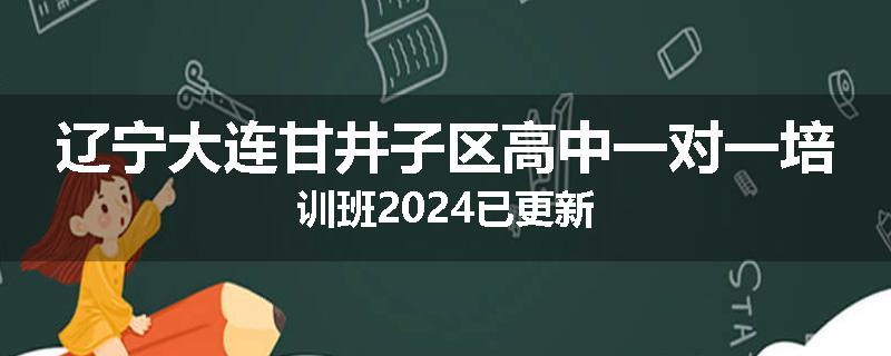 辽宁大连甘井子区高中一对一培训班2024已更新