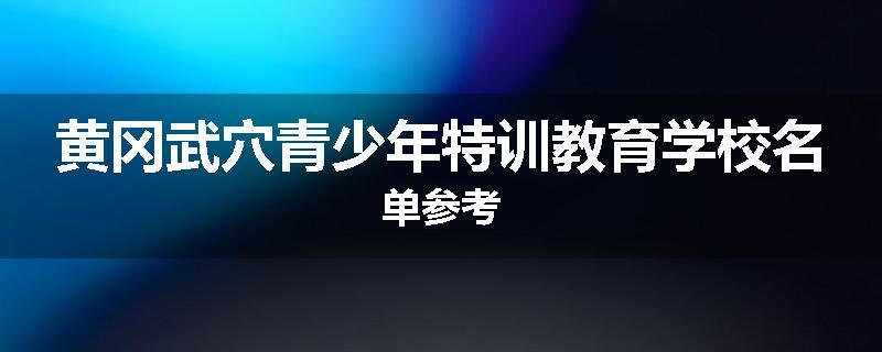 黄冈武穴青少年特训教育学校名单参考