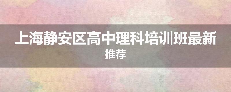 上海静安区高中理科培训班最新推荐