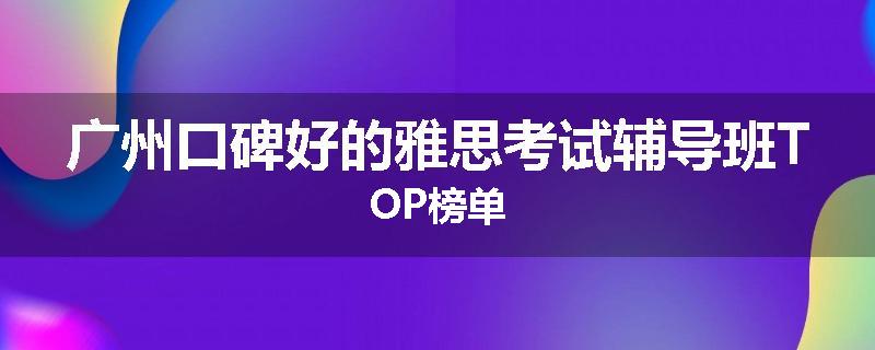 广州口碑好的雅思考试辅导班TOP榜单