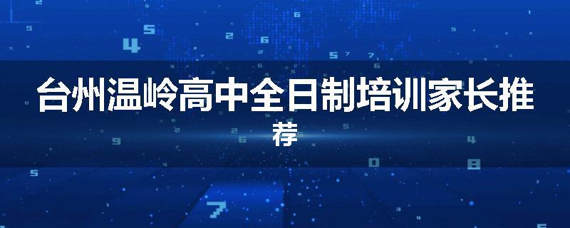 台州温岭高中全日制培训家长推荐