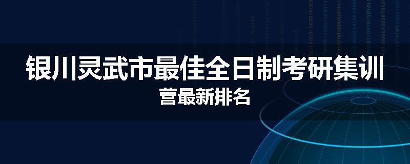 银川灵武市最佳全日制考研集训营最新排名