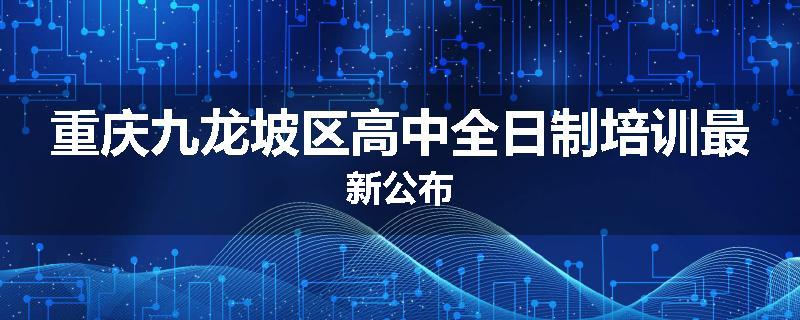 重庆九龙坡区高中全日制培训最新公布
