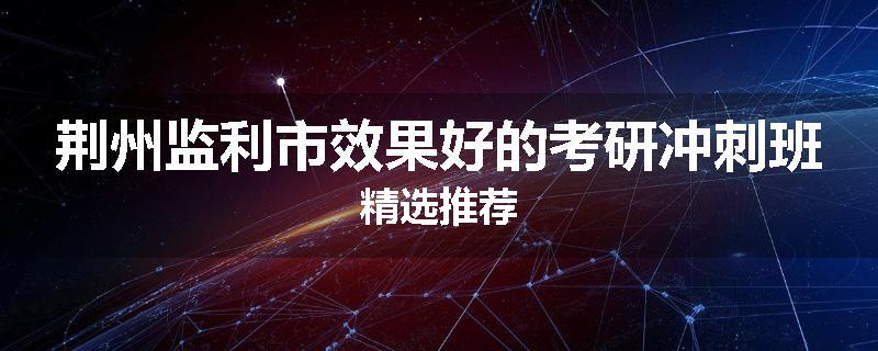 荆州监利市效果好的考研冲刺班精选推荐
