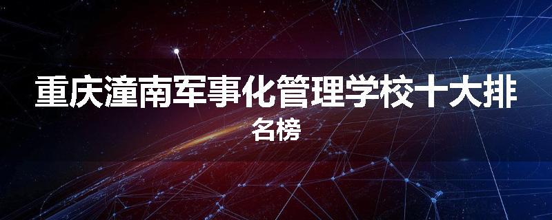 重庆潼南军事化管理学校十大排名榜
