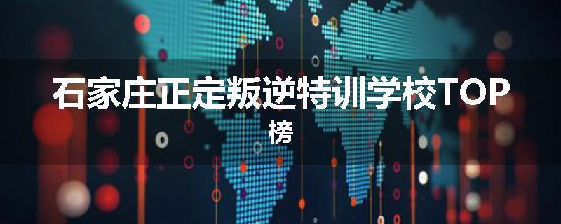 石家庄正定叛逆特训学校TOP榜
