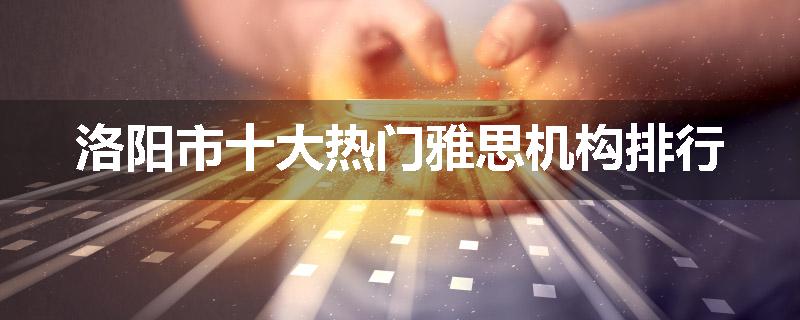 洛阳市十大热门雅思机构排行