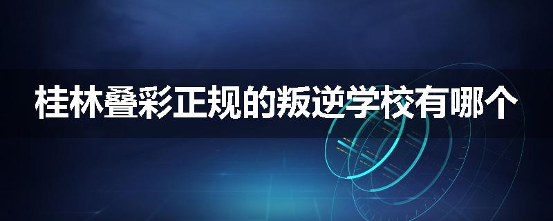 桂林叠彩正规的叛逆学校有哪个