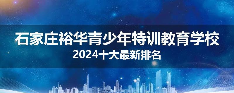 石家庄裕华青少年特训教育学校2024十大最新排名