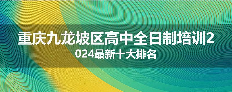 重庆九龙坡区高中全日制培训2024最新十大排名