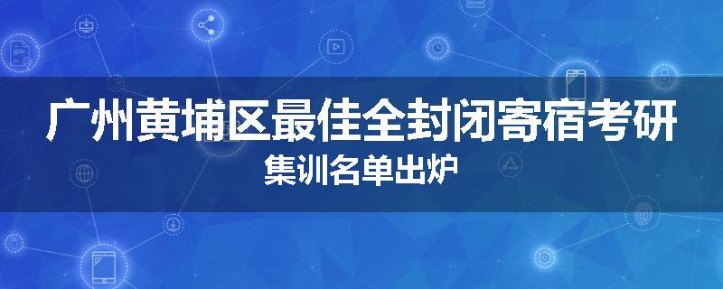 广州黄埔区最佳全封闭寄宿考研集训名单出炉