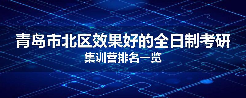 青岛市北区效果好的全日制考研集训营排名一览
