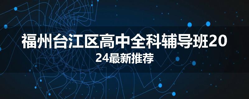 福州台江区高中全科辅导班2024最新推荐