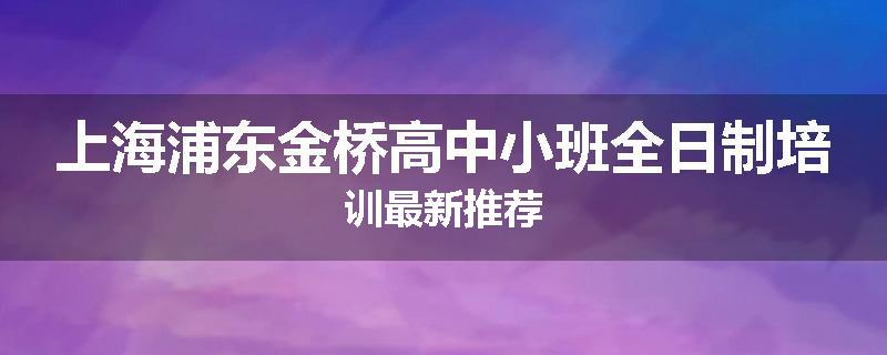 上海浦东金桥高中小班全日制培训最新推荐