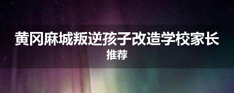 黄冈麻城叛逆孩子改造学校家长推荐