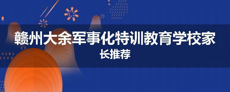 赣州大余军事化特训教育学校家长推荐