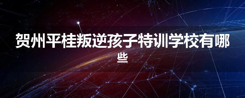 贺州平桂叛逆孩子特训学校有哪些