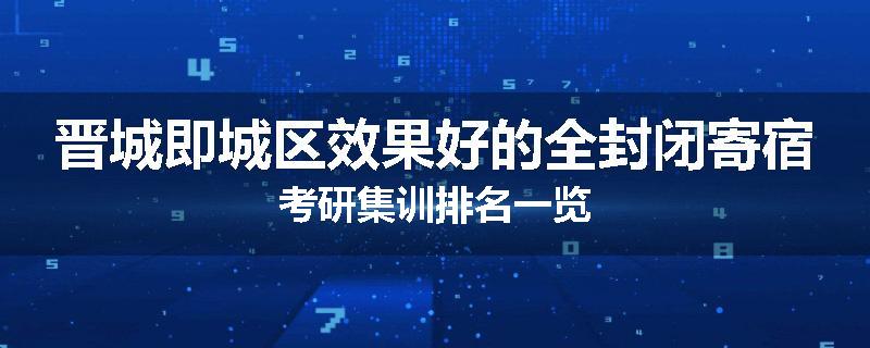 晋城即城区效果好的全封闭寄宿考研集训排名一览