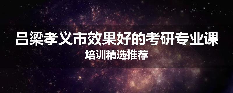 吕梁孝义市效果好的考研专业课培训精选推荐