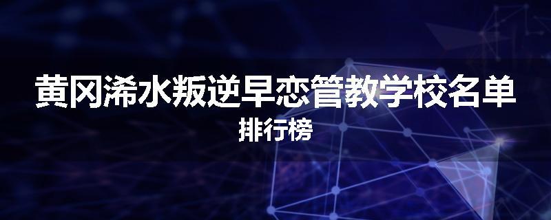 黄冈浠水叛逆早恋管教学校名单排行榜