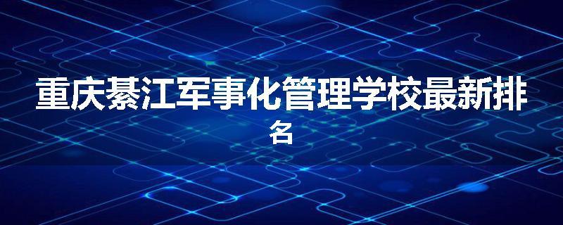 重庆綦江军事化管理学校最新排名
