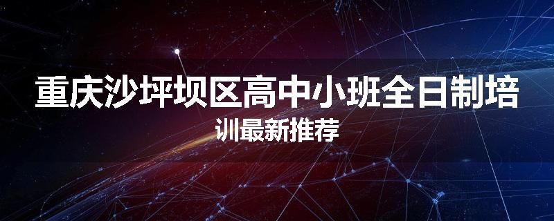 重庆沙坪坝区高中小班全日制培训最新推荐