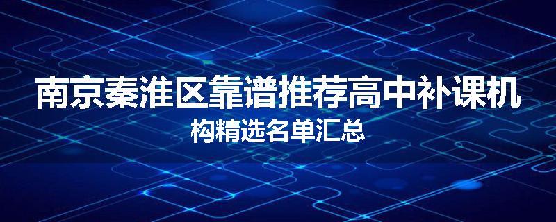 南京秦淮区靠谱推荐高中补课机构精选名单汇总