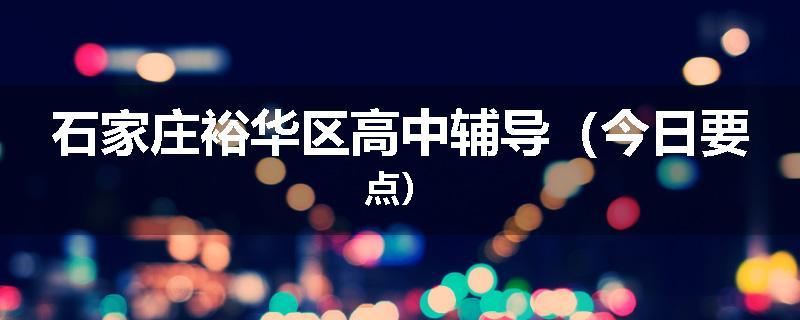 石家庄裕华区高中辅导（今日要点）