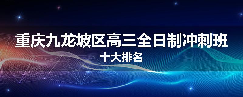 重庆九龙坡区高三全日制冲刺班十大排名