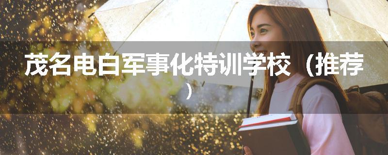茂名电白军事化特训学校（推荐）