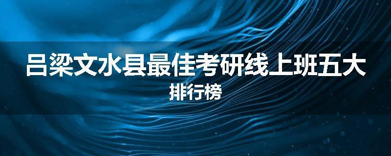 吕梁文水县最佳考研线上班五大排行榜