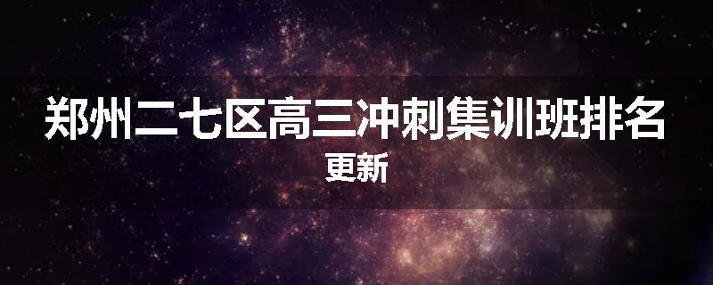 郑州二七区高三冲刺集训班排名更新