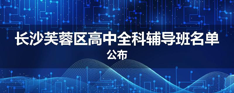 长沙芙蓉区高中全科辅导班名单公布