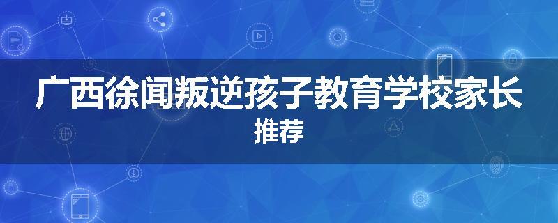 广西徐闻叛逆孩子教育学校家长推荐