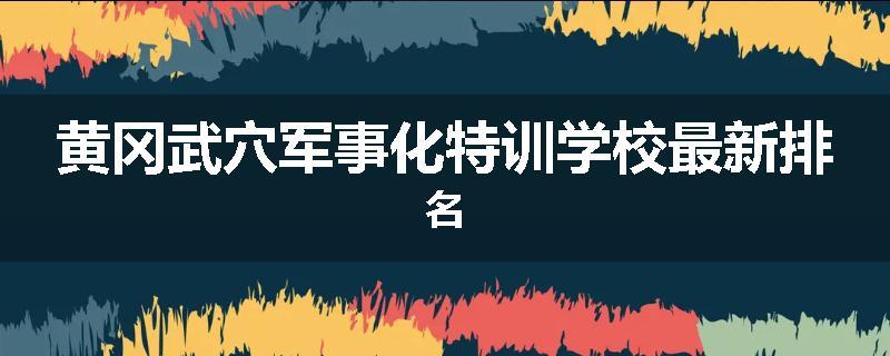 黄冈武穴军事化特训学校最新排名