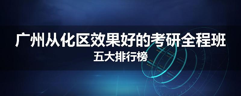 广州从化区效果好的考研全程班五大排行榜