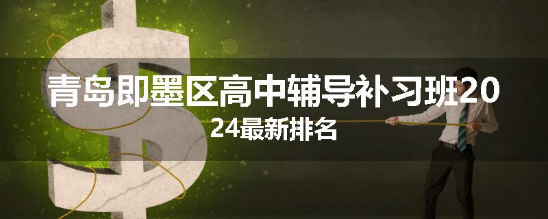 青岛即墨区高中辅导补习班2024最新排名
