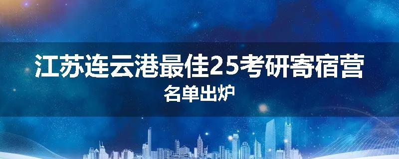 江苏连云港最佳25考研寄宿营名单出炉