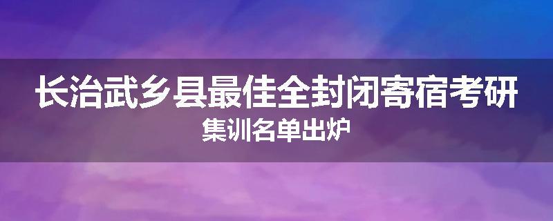 长治武乡县最佳全封闭寄宿考研集训名单出炉